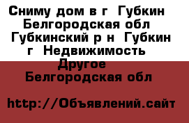 Сниму дом в г. Губкин - Белгородская обл., Губкинский р-н, Губкин г. Недвижимость » Другое   . Белгородская обл.